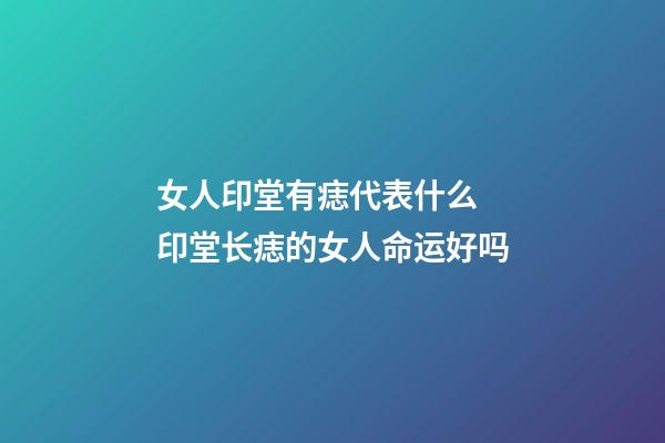 女人印堂有痣代表什么 印堂长痣的女人命运好吗